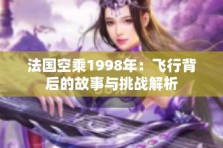 法国空乘1998年：飞行背后的故事与挑战解析