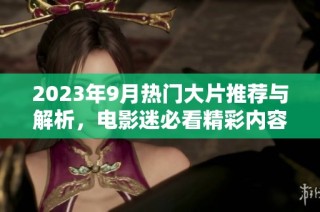 2023年9月热门大片推荐与解析，电影迷必看精彩内容合集