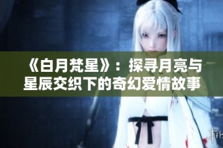 《白月梵星》：探寻月亮与星辰交织下的奇幻爱情故事