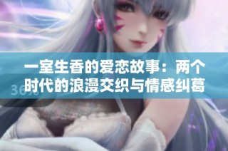 一室生香的爱恋故事：两个时代的浪漫交织与情感纠葛