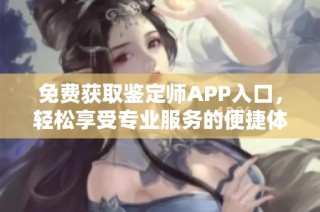 免费获取鉴定师APP入口，轻松享受专业服务的便捷体验