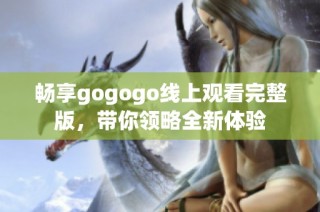 畅享gogogo线上观看完整版，带你领略全新体验