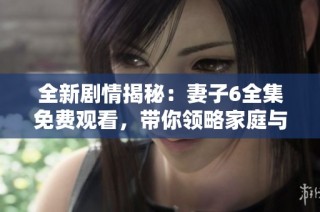 全新剧情揭秘：妻子6全集免费观看，带你领略家庭与爱情的真谛