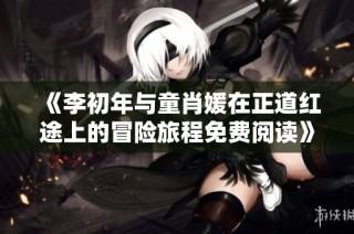 《李初年与童肖媛在正道红途上的冒险旅程免费阅读》