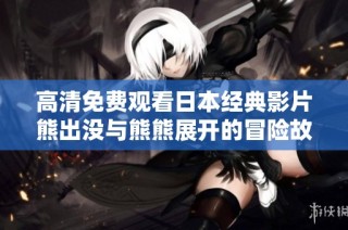 高清免费观看日本经典影片熊出没与熊熊展开的冒险故事