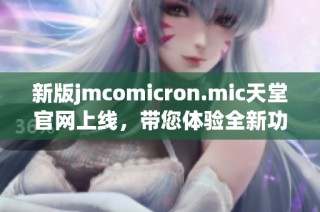 新版jmcomicron.mic天堂官网上线，带您体验全新功能和服务