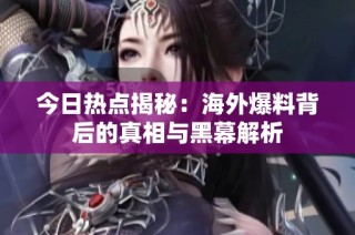 今日热点揭秘：海外爆料背后的真相与黑幕解析