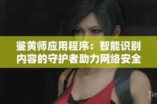 鉴黄师应用程序：智能识别内容的守护者助力网络安全新风尚