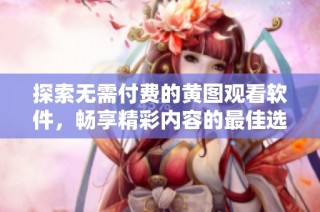 探索无需付费的黄图观看软件，畅享精彩内容的最佳选择