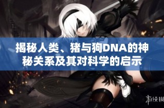 揭秘人类、猪与狗DNA的神秘关系及其对科学的启示