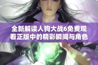 全新解读人狗大战6免费观看正版中的精彩瞬间与角色发展