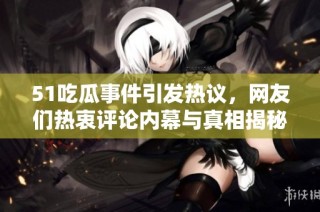 51吃瓜事件引发热议，网友们热衷评论内幕与真相揭秘