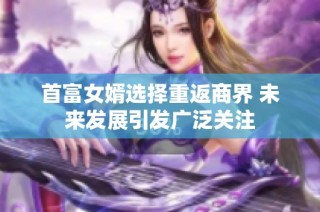 首富女婿选择重返商界 未来发展引发广泛关注