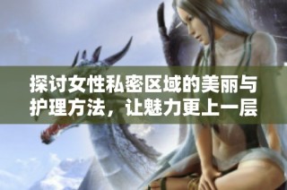 探讨女性私密区域的美丽与护理方法，让魅力更上一层楼
