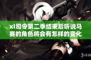 xl司令第二季结束后听说马赛的角色将会有怎样的变化和增减分析