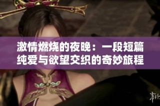 激情燃烧的夜晚：一段短篇纯爱与欲望交织的奇妙旅程