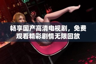 畅享国产高清电视剧，免费观看精彩剧情无限回放