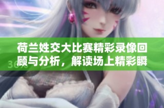 荷兰姓交大比赛精彩录像回顾与分析，解读场上精彩瞬间