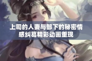 上司的人妻与部下的秘密情感纠葛精彩动画重现