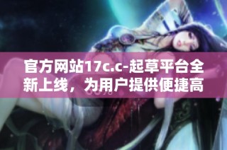 官方网站17c.c-起草平台全新上线，为用户提供便捷高效的服务体验