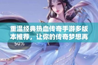 重温经典热血传奇手游多版本推荐，让你的传奇梦想再次点燃