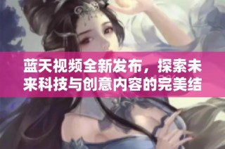 蓝天视频全新发布，探索未来科技与创意内容的完美结合