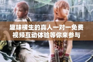 趣味横生的真人一对一免费视频互动体验等你来参与