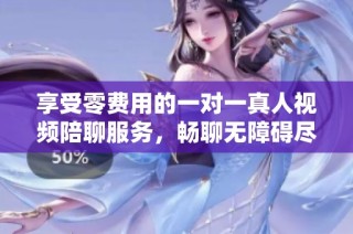 享受零费用的一对一真人视频陪聊服务，畅聊无障碍尽情沟通