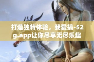 打造独特体验，我爱搞-52g.app让你尽享无尽乐趣