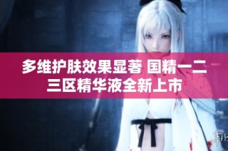 多维护肤效果显著 国精一二三区精华液全新上市