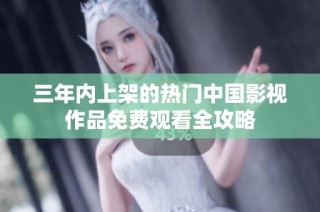 三年内上架的热门中国影视作品免费观看全攻略
