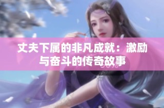 丈夫下属的非凡成就：激励与奋斗的传奇故事