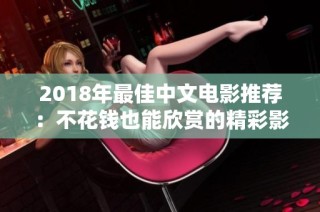 2018年最佳中文电影推荐：不花钱也能欣赏的精彩影片清单