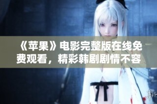 《苹果》电影完整版在线免费观看，精彩韩剧剧情不容错过