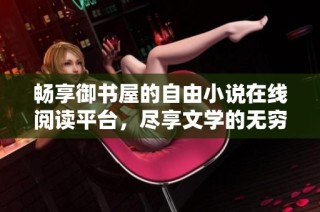 畅享御书屋的自由小说在线阅读平台，尽享文学的无穷魅力