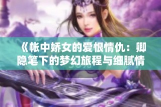 《帐中娇女的爱恨情仇：卿隐笔下的梦幻旅程与细腻情感》