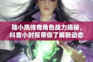 陆小凤传奇角色战力揭秘，抖音小时报带你了解新动态