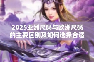 2025亚洲尺码与欧洲尺码的主要区别及如何选择合适尺码