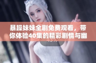 暴躁妹妹全剧免费观看，带你体验40集的精彩剧情与幽默互动