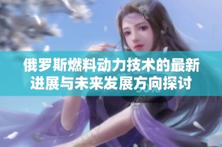 俄罗斯燃料动力技术的最新进展与未来发展方向探讨