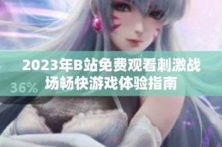 2023年B站免费观看刺激战场畅快游戏体验指南