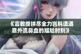 《言教授拼尽全力岂料遭遇意外流鼻血的尴尬时刻》