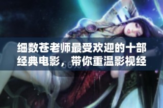 细数苍老师最受欢迎的十部经典电影，带你重温影视经典瞬间