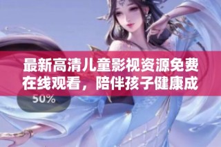 最新高清儿童影视资源免费在线观看，陪伴孩子健康成长