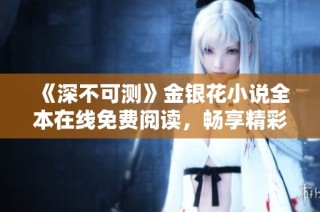 《深不可测》金银花小说全本在线免费阅读，畅享精彩故事新体验