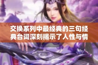 交换系列中最经典的三句经典台词深刻揭示了人性与情感的复杂性