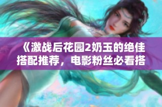 《激战后花园2奶玉的绝佳搭配推荐，电影粉丝必看搭配指南》