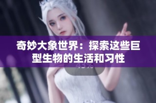奇妙大象世界：探索这些巨型生物的生活和习性
