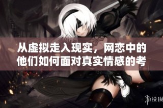 从虚拟走入现实，网恋中的他们如何面对真实情感的考验