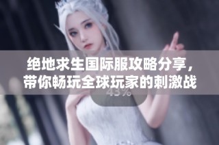 绝地求生国际服攻略分享，带你畅玩全球玩家的刺激战场体验